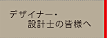 デザイナー・設計士の皆様へ